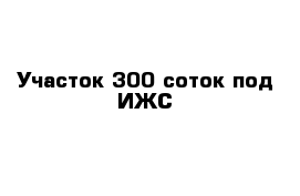 Участок 300 соток под ИЖС